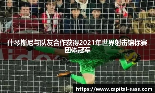 什琴斯尼与队友合作获得2021年世界射击锦标赛团体冠军