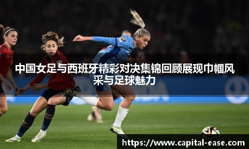 中国女足与西班牙精彩对决集锦回顾展现巾帼风采与足球魅力