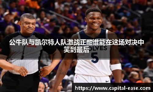 公牛队与凯尔特人队激战正酣谁能在这场对决中笑到最后