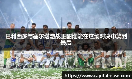 巴利西多与塞尔塔激战正酣谁能在这场对决中笑到最后